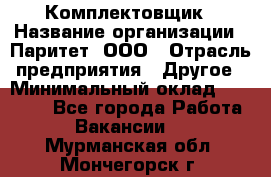 Комплектовщик › Название организации ­ Паритет, ООО › Отрасль предприятия ­ Другое › Минимальный оклад ­ 22 000 - Все города Работа » Вакансии   . Мурманская обл.,Мончегорск г.